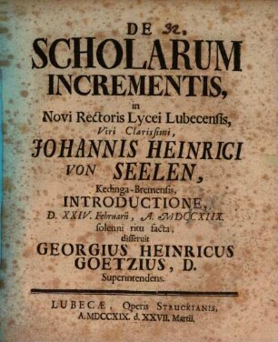 De Scholarum Incrementis : in Novi Rectoris Lycei Lubecensis ... Johannis Heinrici von Seelen, Kedinga-Bremensis, Introductione ... solenni ritu facta