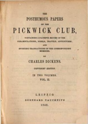 The posthumous papers of the Pickwick Club : containing a faithful record of the perambulations, perils, travels, adventures, and sporting transactions of the corresponding members ; in two volumes. 2