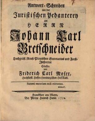 Antwort-Schreiben von der Juristischen Pedanterey an Herrn Johann Carl Bretschneider Hochgräfl. Reuß-Plauischen Secretarius und Forst-Inspector
