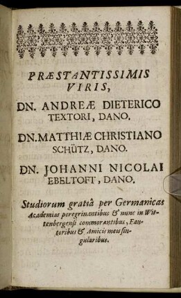 Præstantissimis Viris, Dn. Andreæ Dieterico Textori, Dano. Dn. Matthiæ Christiano Schütz, Dano. Dn. Johanni Nicolai Ebeltoft, Dano.