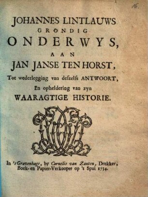 Grondig onderwys, aan Jan Janse Ten Horst, tot wederlegging van deszelfs antwoort, en opheldering van zyn waaragtige historie