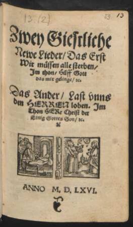 Zwey Giestliche || Newe Lieder/ Das Erst || Wir müssen alle sterben/|| Jm thon/ Hilff Gott || das mir gelinge/ #c.|| Das Ander/ Last vnns || den HERREN loben/ Jm || Thon HERr Christ der || Einig Gottes Son/ #c.||