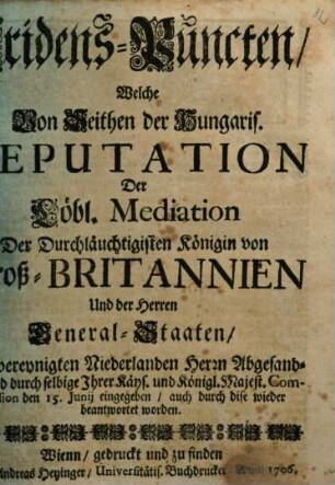 Fridens-Puncten, Welche Von Seithen der Hungaris. Deputation Der Löbl. Mediation Der Durchläuchtigisten Königin von Groß-Britannien Und der Herren General-Staaten, Der vereynigten Niederlanden Herrn Abgesandten, und durch selbige Ihrer Käys. und Königl. Majest. Commission den 15. Junij eingegeben, auch durch dise wieder beantwortet worden