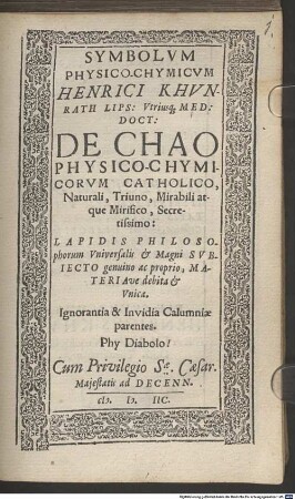 Symbolum physico-chymicum Henrici Khunrath Lips. ... De Chao Physico-Chymicorum Catholico, Naturali, Triuno, Mirabili atque Mirifico, Secretissimo: Lapidis Philosophorum Universalis & Magni Subiecto genuino ac proprio ...