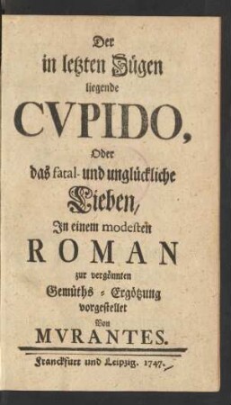 Der in letzten Zügen liegende Cvpido, Oder das fatal- und unglückliche Lieben : In einem modesten Roman zur vergönnten Gemüths-Ergötzung vorgestellet