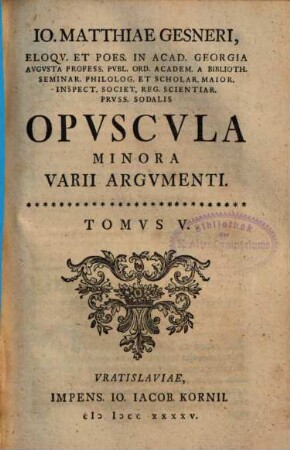 Io. Matthiae Gesneri, Eloqv. Et Poes. In Acad. Georgia Avgvsta Profess. Pvbl. ... Opvscvla Minora Varii Argvmenti, Tomus 5