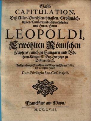 Wahl-Capitulation Deß Aller-Durchleuchtigsten, Großmächtigsten, Vnüberwindlichsten Fürsten und Herrn, Herrn Leopoldi, Erwöhlten Römischen Käysers, auch zu Hungarn und Böheim Königs, [et]c. Ertz-Hertzogs zu Oesterreich [et]c. : Auffgerichtet zu Franckfurt am Mayn im Monat Julio deß 1658sten. Jahrs