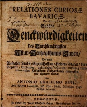 Relationes Curiosæ Bavaricæ : Das ist: Größte Denckwürdigkeiten des Durchleuchtigsten Chur-Hertzogthums Bayrn, Worinnen besagten Lands Eigenschafften, Helden-Thaten, dero Regenten, Eroberung, ansehnlichen Victorien, Ursprung vieler renomirten Historischen Seltsamkeiten entworffen und abgebildet werden