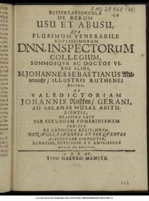 Dissertatiuncula De Rerum Usu Et Abusu, Qua Plurimum Venerabile Amplissimorum Dnn. Inspectorum Collegium, Summosque Ac Doctos Viros Alios, M. Johannes Sebastianus Mitternacht/ Illustris Ruthenei Rector, Ut Valedictoriam Johannis Reißken/ Gerani, Ad Salanas Musas Abiturientis, ... Publice Ex Cathedra Recitandam, Benivoli, Faventes Et Frequentes Auscultare Dignentur, Submisse, Officiose Et Amicissime Rogat Et Invitat.