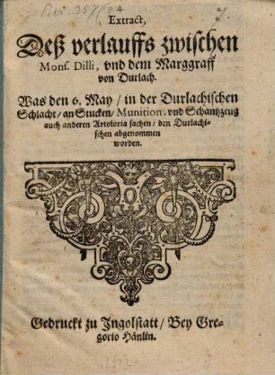 Extract, Deß verlauffs zwischen Mons. Dilli, und dem Marggraff von Durlach : Was den 6. May, in der Durlachischen Schlacht, an Stucken, Munition, vnd Schantzzeug auch anderen Artoloria sachen, den Durlachischen abgenommen worden