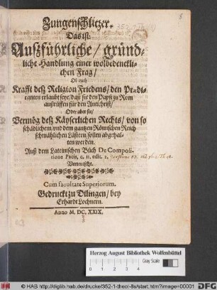 Zungenschlitzer. Das ist: Außführliche/ gründliche Handlung einer wolbedencklichen Frag/ Ob auch Krafft deß ReligionFriedens/ den Praedicanten erlaubt seye/ daß sie den Papst zu Rom außrüffen für den Antichrist/ Oder aber sie/ Vermög deß Käyserlichen Rechts/ von so schädlichem/ und dem gantzen Römischen Reich schmählichen Lästern/ sollen abgehalten werden : Auß dem Lateinischen Büch De Compositione Pacis, c. 11. edit 2. Verteutscht