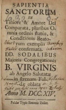 Sapientia Sanctorum Ex Timore & Amore Dei Comparata, pluribus Omnis ordinis statûs, & Conditionis Beatorum exemplis confirmata : DD. Sodalibus Majoris Congregationis B. Virginis ab Angelo Salutatae in strenam Fuldae oblata