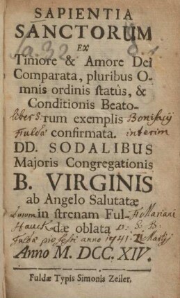 Sapientia Sanctorum Ex Timore & Amore Dei Comparata, pluribus Omnis ordinis statûs, & Conditionis Beatorum exemplis confirmata : DD. Sodalibus Majoris Congregationis B. Virginis ab Angelo Salutatae in strenam Fuldae oblata