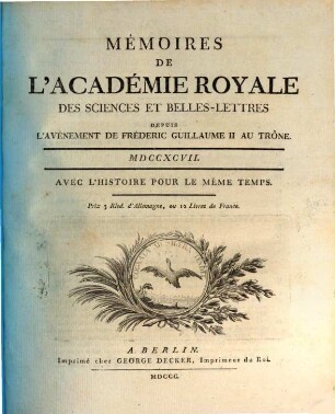 Mémoires de l'Académie Royale des Sciences et Belles-Lettres depuis l'avènement de Frédéric Guillaume III au trône : avec l'histoire pour le même temps. 1797, 1797 (1800)