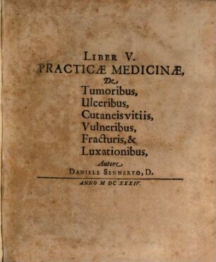 Liber ... Practicae Medicinae. 5, De Tumoribus, Ulceribus, Cutaneis vitiis, Vulneribus, Fracturis, & Luxationibus