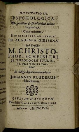 Disputatio III. Psychologica De gradibus & facultatibus animae in genere / ... In Academia Giessena Sub Praesidio M. Christophori Scheibleri ... Pro Virili Tuebitur. In Collegio disputationum privato Johannes Bruderus Ursellanus.