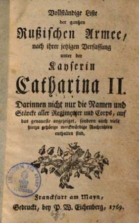 Vollständige Liste der gantzen russischen Armee nach ihrer jetzigen Verfassung unter der Kayserin Catharina II. : darinnen nicht nur die Namen und Stärcke aller Regimenter und Corps, auf das genaueste angezeiget, sondern auch viele hierzu gehörige merckwürdige Nachrichten enthalten sind