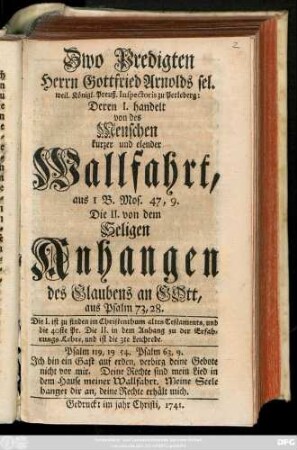 Zwo Predigten Herrn Gottfried Arnolds sel. weil. Königl. Preuß. Inspectoris zu Perleberg : Deren I. handelt von des Menschen kurzer und elender Wallfahrt, aus I B. Mos. 47, 9. Die II. von dem Seligen Anhangen des Glaubens an Gott, aus Psalm 73, 28....