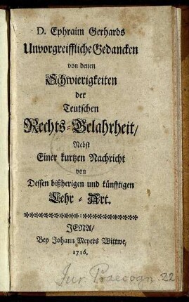 D. Ephraim Gerhards Unvorgreiffliche Gedancken von denen Schwierigkeiten der Teutschen Rechts-Gelahrheit : Nebst Einer kurtzen Nachricht von Dessen bißherigen und künfftigen Lehr-Art