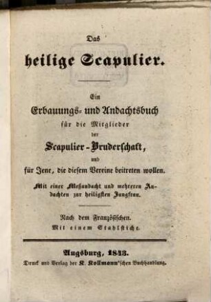 Das heilige Scapulier : ein Erbauungs- und Andachtsbuch für die Mitglieder der Scapulier-Bruderschaft, und für Jene, die diesem Vereine beitreten wollen ; mit einer Meßandacht und mehreren Andachten zur heiligsten Jungfrau