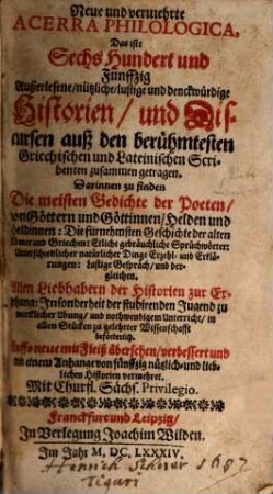 Neue und vermehrte Acerra Philologica : Das Ist: Sechs Hundert und funffzig Außerlesene, nützliche, lustige und denckwürdige Historien, und Discursen auß den berühmtesten Griechischen und Lateinischen Scribenten zusammen getragen ; Darinnen zu finden Die meisten Gedichte der Poeten, von Göttern und Göttinnen, Helden und Heldinnen: Die fürnehmsten Geschichte der alten Römer und Griechen: Etliche gebräuchliche Sprüchwörter ...