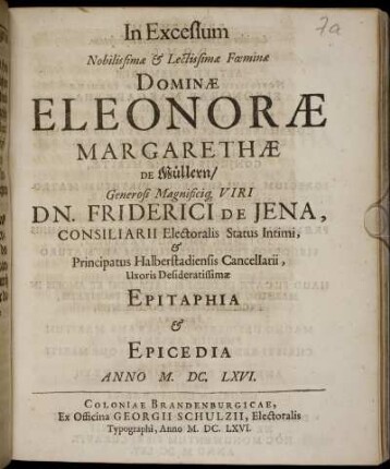 In Excessum Nobilissimae &amp; Lectissimae Foeminae Dominae Eleonorae Margarethae De Müllern ... Dn. Friderici De Jena, Consiliarii Electoralis Status Intimi &amp; Principatus Halberstadiensis Cancellarii, Uxoris Desideratissimae, Epitaphia &amp; Epicedia
