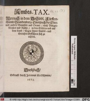 Ambts-Tax. Wornach in dem Hochlöbl. Fürstenthumb/ Brandenburg-Onolzbach/ die Ober: und andere Beambte und Diener/ auch Burger-Meister und Räthe/ in den Stätten und auf dem Land/ wegen Ihrer Ambts- und Gericht-Gebühren sich zu achten : [... Onolzbach ... den 10ten Martii, Anno 1683]
