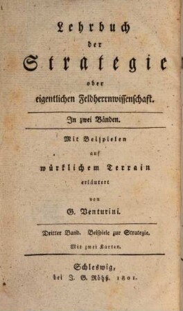 Lehrbuch der angewandten Taktik oder eigentlichen Kriegswissenschaft : in zwey Theilen ; nach den besten Schriftstellern entworfen und mit Beyspielen auf wirklichem Terrain, Zweiter Theil, Dritter und letzter Band. Lehrbuch der Strategie oder eigentlichen Feldherrnwissenschaften ; Beispiele zur Strategie : Mit zwei Karten