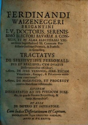 Ferdinandi Waizeneggeri Brigantini I.U. Doctoris ... In Alma Electorali Universitate Ingolstadiensi ... Tractatus De Servitutibus Personalibus Et Realibus : Cum Duabus Dissertationibus affinibus, Altera, De Iure Venandi, Fere Totam Venationis, Aucupii, & Piscationis materiam continens: Altera, De Malificio, Et Processu contra Maleficos instituendo