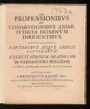 De Propensionibvs Et Commotionibvs Animi, Ivdicia Hominvm Dirigentibvs, Non Nvlla Praefatvs : Favtoribvs Atqve Amicis Litterarvm Exercitationem Oratoriam In Paedagogio Bergensi D. I. Maii, MDCCLIII. H. Pom. II. Institvendam Decenter Indicit Christianvs Knapp, Rect.