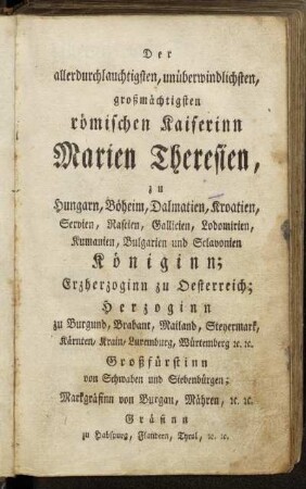 Der allerdurchlauchtigsten,...römischen Kaiserinn Marien Theresien,...Gräfinn zu Habspurg, Flandern, Tyrol, etc. etc.