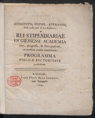 Christoph. Frider. Ayrmanni, Prof. publ. ord. & h.t. Rectoris, de Rei Stipendiariae In Giessensi Academia ortu, progressu, & statu præsenti, ac necessaria prorsus emendatione, Programma Publica Auctoritate propositum
