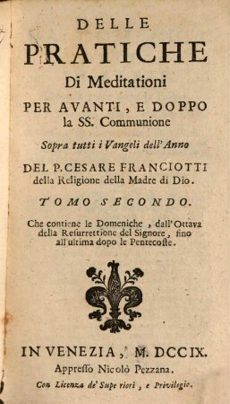 Delle pratiche di meditationi per avanti e dopo la SS. communione sopra tutti i vangeli dell'anno : con alcune pratiche e soliloqui, per le orationi delle 40. hore ne' giorni del carnevale ; divise in sette parti, 2. Che contiene le domeniche, dall'ottava della resurrettione del signore, fino all'ultima dopo le pentecoste