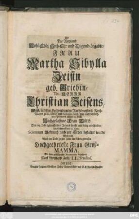 Als Die Weyland Wohl-Edle, Hoch-Ehr und Tugend-begabte, Frau Martha Sibylla Zeisin geb. Griebin, Tit. Herrn Christian Zeisens, Weyl. ältesten Hochverdienten Rathsmeisters, Kirch-Vaters zu St. Ulrich und Scholarchens, wie auch vornehmen Pfänners allhier in Halle Nachgelassene Frau Wittib Den 29. Julii itztlauffenden Jahres ... verschieden, Und darauf den 31. ejusd. ... bestattet wurde, Wolte ... Die ihm gebührende Veneration bezeigen, Carl Leonhard Zeise, L. L. Studios.