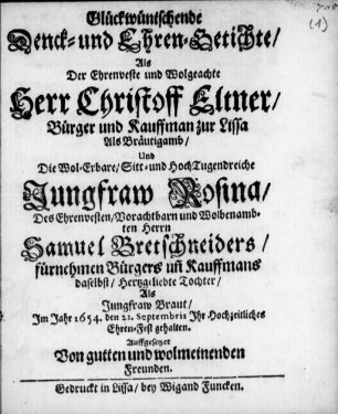 Glückwüntschende Denck- und Ehren-Getichte/ Als ... Christoff Eltner/ Bürger und Kauffman zur Lissa Als Bräutigamb/ Und .̤ Jungfraw Rosina/ Des ... Samuel Bretschneiders ... Tochter ... 1654 den 22. Septembris Ihr Hochzeitliches Ehren-Fest gehalten