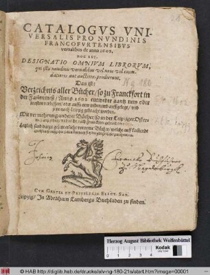 Catalogus Universalis Pro Nundinis Francofurtensibus vernalibus de anno 1602. Hoc Est, Designatio Omnium Librorum, qui istis nundinis vernalibus vel novi vel emendatiores aut auctiores prodierunt. Das ist: Verzeichniß aller Bücher/ so zu Franckfort in der Fastenmeß/ Anno 1602 entweder gantz new oder sonsten verbessert/ oder auffs new widerumb auffgelegt/ und jetzt nach Leipzig gebracht worden : Mit vermehrung anderer Bücher/ so in der Leipziger Ostermeß außgeben/ und nicht nach Franckfort gebracht worden ; Letztlich sind darzu gesetzt etliche vorneme Bücher/ welche auff kom[m]ende Herbstmeß außgehen sollen ...