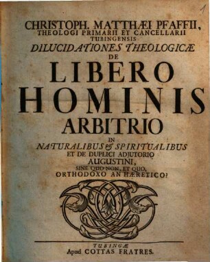 Christoph. Matthaei Pfaffii ... Dilucidationes theol. de libero hominis arbitrio in naturalibus et spiritualibus, et de duplici adiutorio Augustini, sine quo non, et quo orthodoxo an haeretico