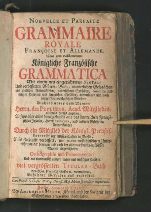 Nouvelle Et Parfaite Grammaire Royale Françoise Et Allemande : Mit einem neu eingerichteten Syntaxi Und verbesserten Wörter-Buch, manierlichen Gesprächen und zierlichen Redens-Arten, auserlesenen Sprüchen, curieusen und artigen Historien und sinnreichen Einfällen, anmuthigen und nach jetziger Zeit wohlgesetzten Briefen