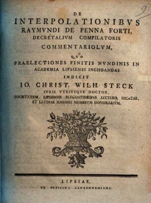 De Interpolationibvs Raymvndi De Penna Forti, Decretalivm Compilatoris Commentariolvm : Qvo Praelectiones Finitis Nvndinis In Academia Lipsiensi Inchoandas Indicit Io. Christ. Wilh. Steck Ivris Vtrivsqve Doctor, ... [Scrib. Lipsiae, d. XII. Maii. MDCCLIV.]