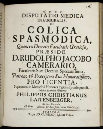Disputatio Medica Inauguralis, De Colica Spasmodica : Quam ex Decreto Facultatis Gratiosæ, Præside D. Rudolpho Jacobo Camerario, Facultatis Suæ Decano Spectatissimo, ... Pro Licentia, Supremos in Medicinâ Honores legitimè consequendi, Publico Examini submittit Philippus Christianus Laitenberger, Kircho-Teccensis, Ad diem [ ] Martii, loc. hor. solit. Anno MDCCXX.