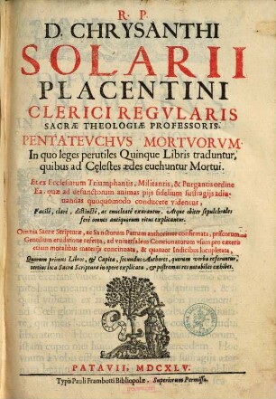 R.P.D. Chrysanthi Solarii Placentini Clerici Regvlaris ... Pentatevchvs Mortvorvm : In quo leges perutiles Quinque Libris traduntur, quibus ad C[a]elestes aedes euehuntur Mortui ...