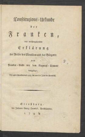 Constituzions-Urkunde der Franken, mit Vorhergehender Erklärung der Rechte des Menschen und des Bürgers: dem Franken-Volke von dem Nazional-Convent vorgelegt, den 24ten Brachmonat 1793, im zweiten Jahr der Republik