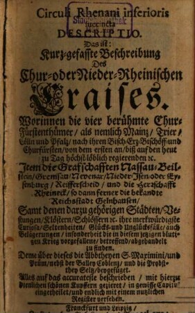 Circuli Rhenani inferioris succincta Descriptio. Das ist: Kurz-gefasste Beschreibung des Chur- oder Nieder-Rheinischen Craises : Worinnen die vier berühmte Chur-Fürstenthümer, als nemlich Mainz, Trier, Cölln und Pfalz, nach ihren Bisch-Erz-Bischöff- und Churfürsten ... Item die Grafschafften Nassau-Beilstein, Gremsau, Nevenar, Nieder-Isen, oder Eysenburg, Reifferscheid, und die Herrschafft Rheineck, so dann ferner die bekandte Reichstadt Gelnhausen ... zu finden ...