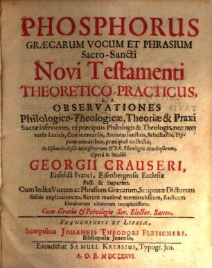 Phosphorus Graecarum Vocum Et Phrasium Sacro-Sancti Novi Testamenti Theoretico-Practicus, h.e. Observationes Philologico-Theologicae : Theoriae & Praxi Sacrae inservientes, ex praecipuis Philologis & Theologis ... collectae ; In Usum Ecclesiae Ministrorum & S.S. Theologiae Studiosorum ; Cum Indice Vocum ac Phrasium Graecarum, Scriplturae Dictorum fusius ...