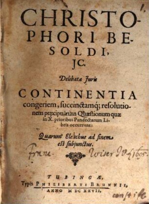 Christophori Besoldi, JC. Delibata Juris ..., [1]. Continentia congeriem, succinctamq[ue] resolutionem praecipuarum Quaestionum quae in X. prioribus Pandectarum Libris occurrunt ...
