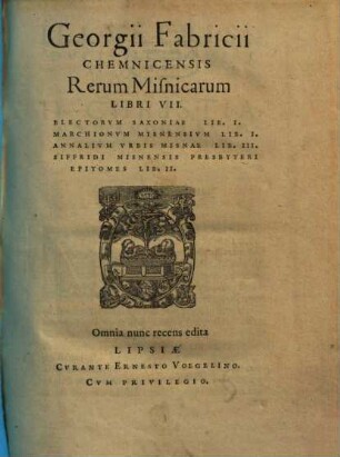 Georgii Fabricii Chemnicensis Rerum Misnicarum Libri VII : Electorvm saxoniae Lib. I. Marchionvm Misnensivm Lib. I. Annalivm Vrbis Misniae Lib. III. Sifridi Misnensis Presbyteri Epitomes Lib. II.