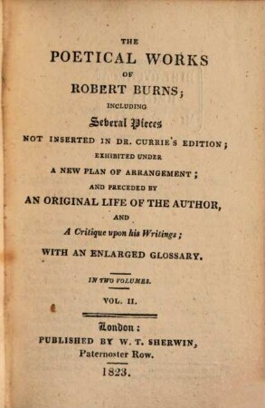 The poetical works of Robert Burns : including several pieces not inserted in Dr. Currie's edition ; exhibited under a new plan of arrangement and preceded by an original life of the author and a critique upon his writings ; with an enlarged glossary ; in two volumes. 2