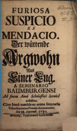 Furiosa Suspicio Ex Mendacio : A Seminario Baumburgensi Ad finem Anni Scholastici Scenice exhibita, Cum bene meritis ex arena litteraria Victoribus annua Proemia decernerentur Die 28. Septemb. 1730 = Der wüttende Argwohn Aus Einer Lug