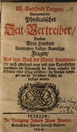 M. Gottfried Voigts, Neu-vermehrter Physicalischer Zeit-Vertreiber : Darinne Drey Hundert Auserlesene, Lustige, Anmuthige Fragen, Aus dem Buch der Natur beantwortet ... werden
