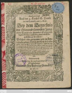 Leichpredigt Auß der 2. Epistel S. Pauli an die Corinth. am 12. Cap. : Bey dem Begrebnis des ... Jungckern/ Daniel von Arnimbs/ Moritzen seligen Sohn/ auff Stasfurt un[d] Erbgesessen zu Crossaw: Welcher ein geraume zeit in beyrichtigkeit gelegen/ Endlich aber ... wider zu guter vernunfft kommen/ unnd am tage S. Laurentii zu Magdeburg/ im Herrn sanfft und seliglich entschlaffen/ daselbst auch bey der Domkirchen ... bestattet worden ist ... am 25 Augusti Anno Christi 1602. Derwegen in dieser Predigt sondere meldung geschicht/ wie man sich in solche un[d] dergleichen Fälle richten/ unnd davon urtheilen solle